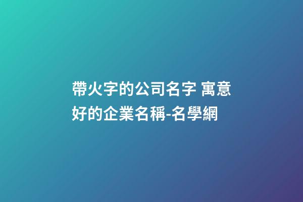帶火字的公司名字 寓意好的企業名稱-名學網-第1張-公司起名-玄機派